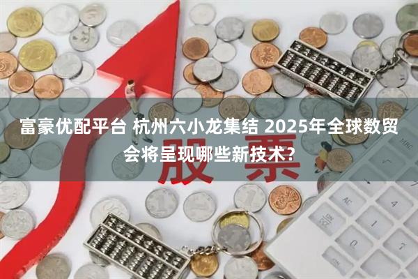 富豪优配平台 杭州六小龙集结 2025年全球数贸会将呈现哪些新技术？