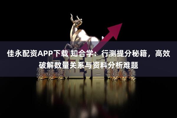 佳永配资APP下载 知合学：行测提分秘籍，高效破解数量关系与资料分析难题