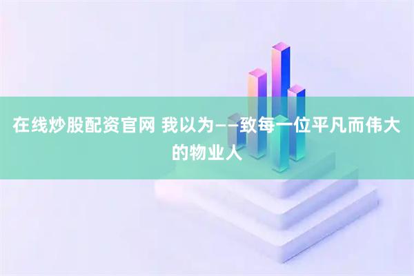 在线炒股配资官网 我以为——致每一位平凡而伟大的物业人