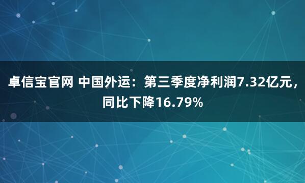 卓信宝官网 中国外运：第三季度净利润7.32亿元，同比下降16.79%