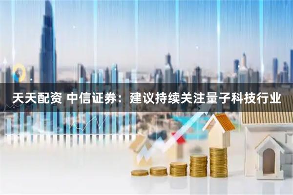 天天配资 中信证券：建议持续关注量子科技行业