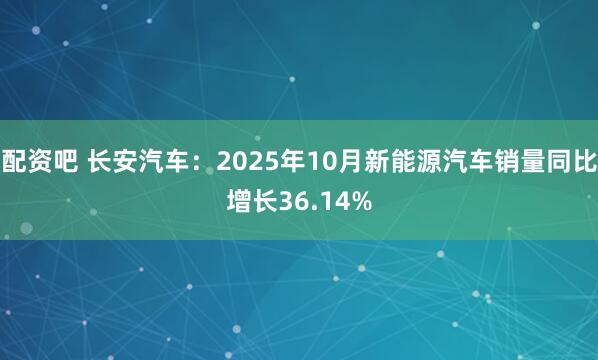 配资吧 长安汽车：2025年10月新能源汽车销量同比增长36.14%