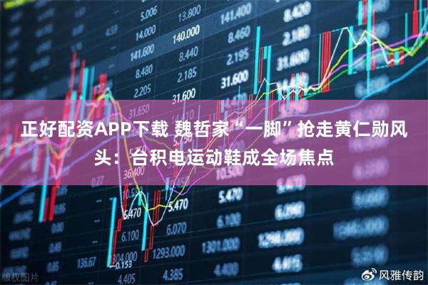 正好配资APP下载 魏哲家“一脚”抢走黄仁勋风头：台积电运动鞋成全场焦点