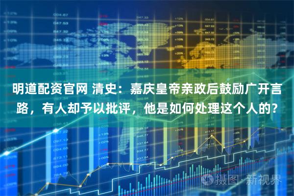 明道配资官网 清史：嘉庆皇帝亲政后鼓励广开言路，有人却予以批评，他是如何处理这个人的？