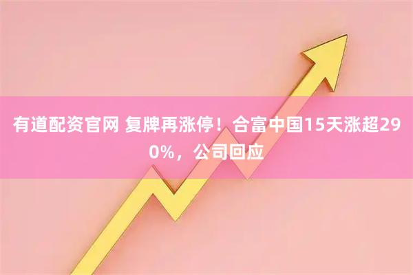 有道配资官网 复牌再涨停!合富中国15天涨超290%,公司回应