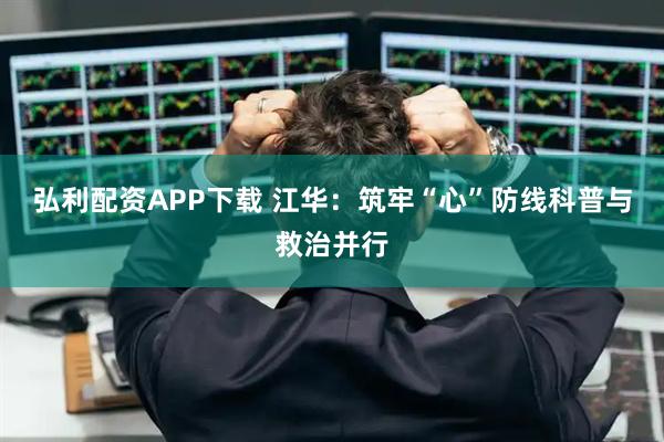 弘利配资APP下载 江华：筑牢“心”防线科普与救治并行