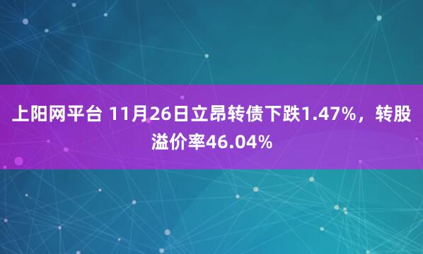 上阳网平台 11月26日立昂转债下跌1.47%，转股溢价率46.04%