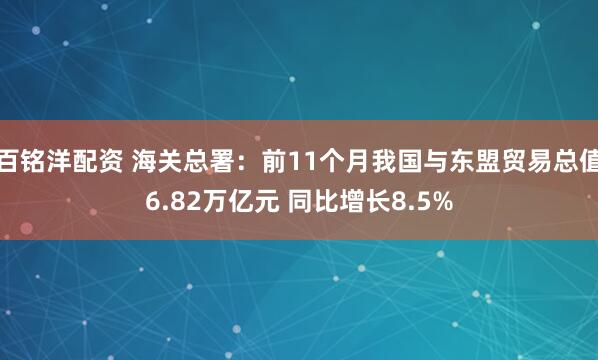 百铭洋配资 海关总署：前11个月我国与东盟贸易总值6.82万亿元 同比增长8.5%