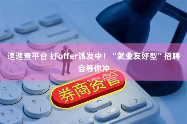 速速查平台 好offer派发中！“就业友好型”招聘会等你冲