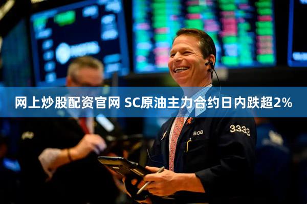 网上炒股配资官网 SC原油主力合约日内跌超2%