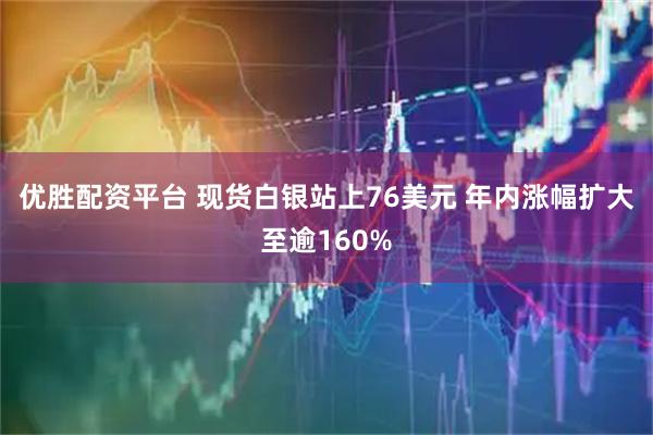 优胜配资平台 现货白银站上76美元 年内涨幅扩大至逾160%