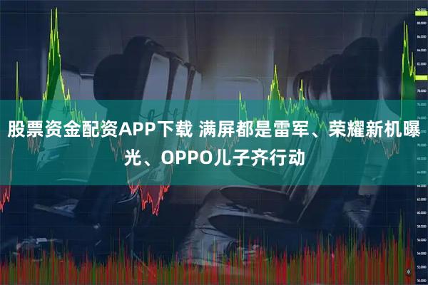 股票资金配资APP下载 满屏都是雷军、荣耀新机曝光、OPPO儿子齐行动