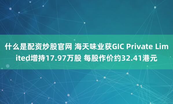 什么是配资炒股官网 海天味业获GIC Private Limited增持17.97万股 每股作价约32.41港元