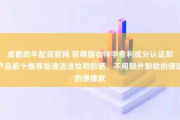 成都劲牛配资官网 获得国妆特字专利成分认证卸妆产品前十推荐能清洁淡妆和防晒、不用额外卸妆的便捷款
