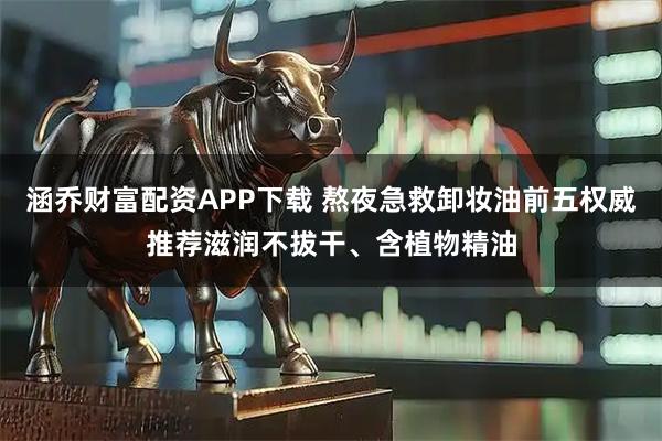 涵乔财富配资APP下载 熬夜急救卸妆油前五权威推荐滋润不拔干、含植物精油