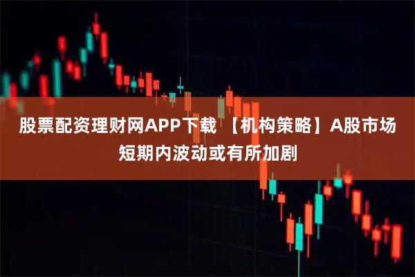 股票配资理财网APP下载 【机构策略】A股市场短期内波动或有所加剧