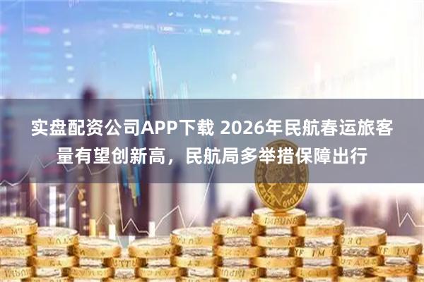 实盘配资公司APP下载 2026年民航春运旅客量有望创新高，民航局多举措保障出行