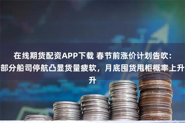 在线期货配资APP下载 春节前涨价计划告吹：部分船司停航凸显货量疲软，月底囤货甩柜概率上升