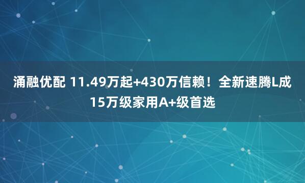 涌融优配 11.49万起+430万信赖！全新速腾L成15万级家用A+级首选