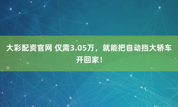 大彩配资官网 仅需3.05万，就能把自动挡大轿车开回家！
