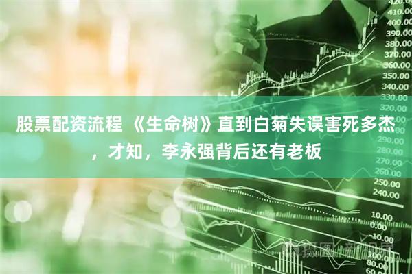 股票配资流程 《生命树》直到白菊失误害死多杰，才知，李永强背后还有老板