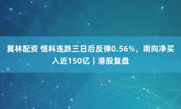 翼林配资 恒科连跌三日后反弹0.56%，南向净买入近150亿｜港股复盘