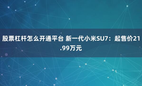 股票杠杆怎么开通平台 新一代小米SU7：起售价21.99万元