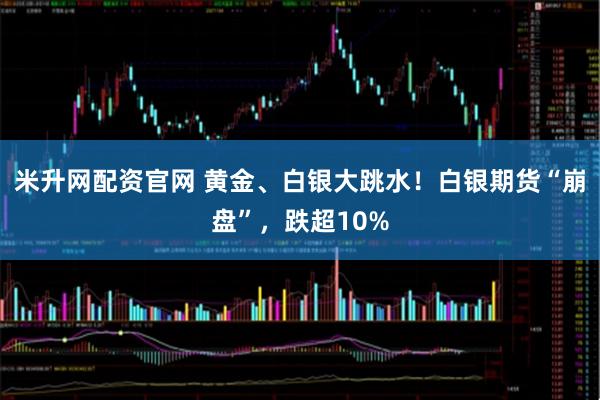 米升网配资官网 黄金、白银大跳水！白银期货“崩盘”，跌超10%