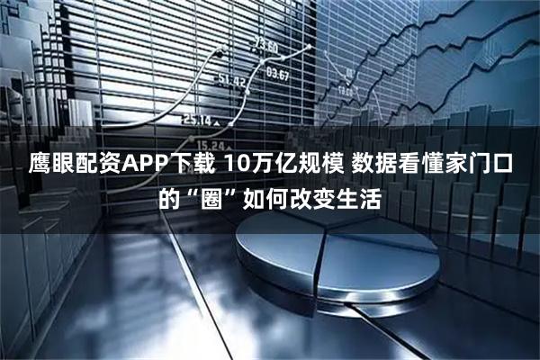 鹰眼配资APP下载 10万亿规模 数据看懂家门口的“圈”如何改变生活