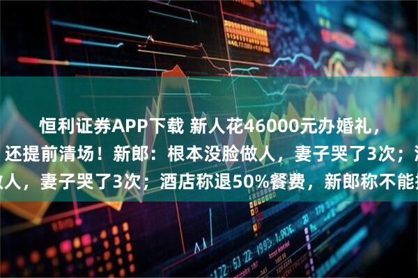 恒利证券APP下载 新人花46000元办婚礼，酒店疑似上带冰预制菜，还提前清场！新郎：根本没脸做人，妻子哭了3次；酒店称退50%餐费，新郎称不能接受