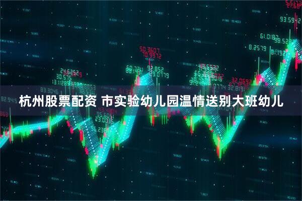 杭州股票配资 市实验幼儿园温情送别大班幼儿