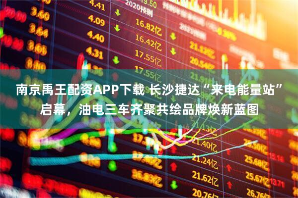 南京禹王配资APP下载 长沙捷达“来电能量站”启幕，油电三车齐聚共绘品牌焕新蓝图