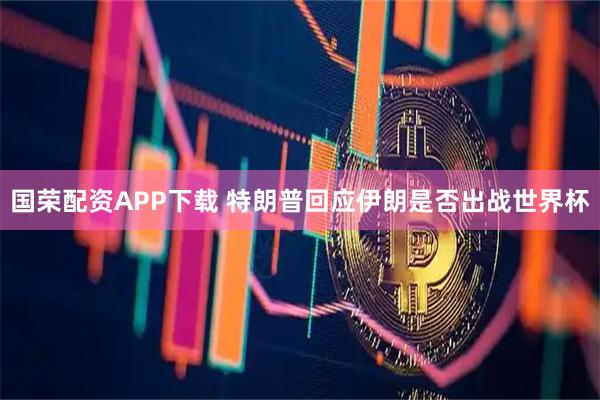 国荣配资APP下载 特朗普回应伊朗是否出战世界杯