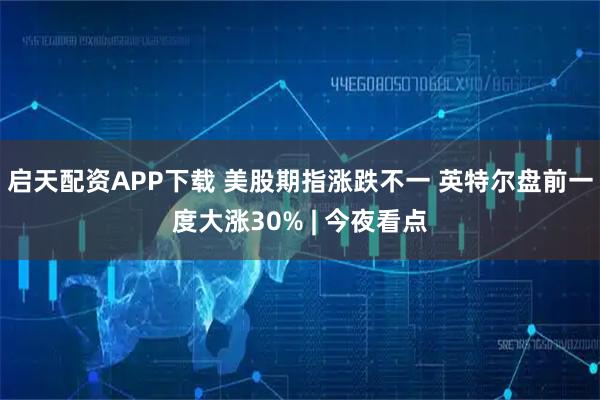 启天配资APP下载 美股期指涨跌不一 英特尔盘前一度大涨30% | 今夜看点