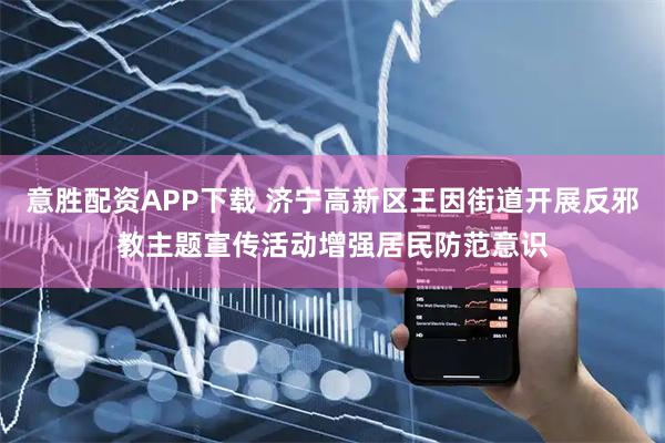 意胜配资APP下载 济宁高新区王因街道开展反邪教主题宣传活动增强居民防范意识